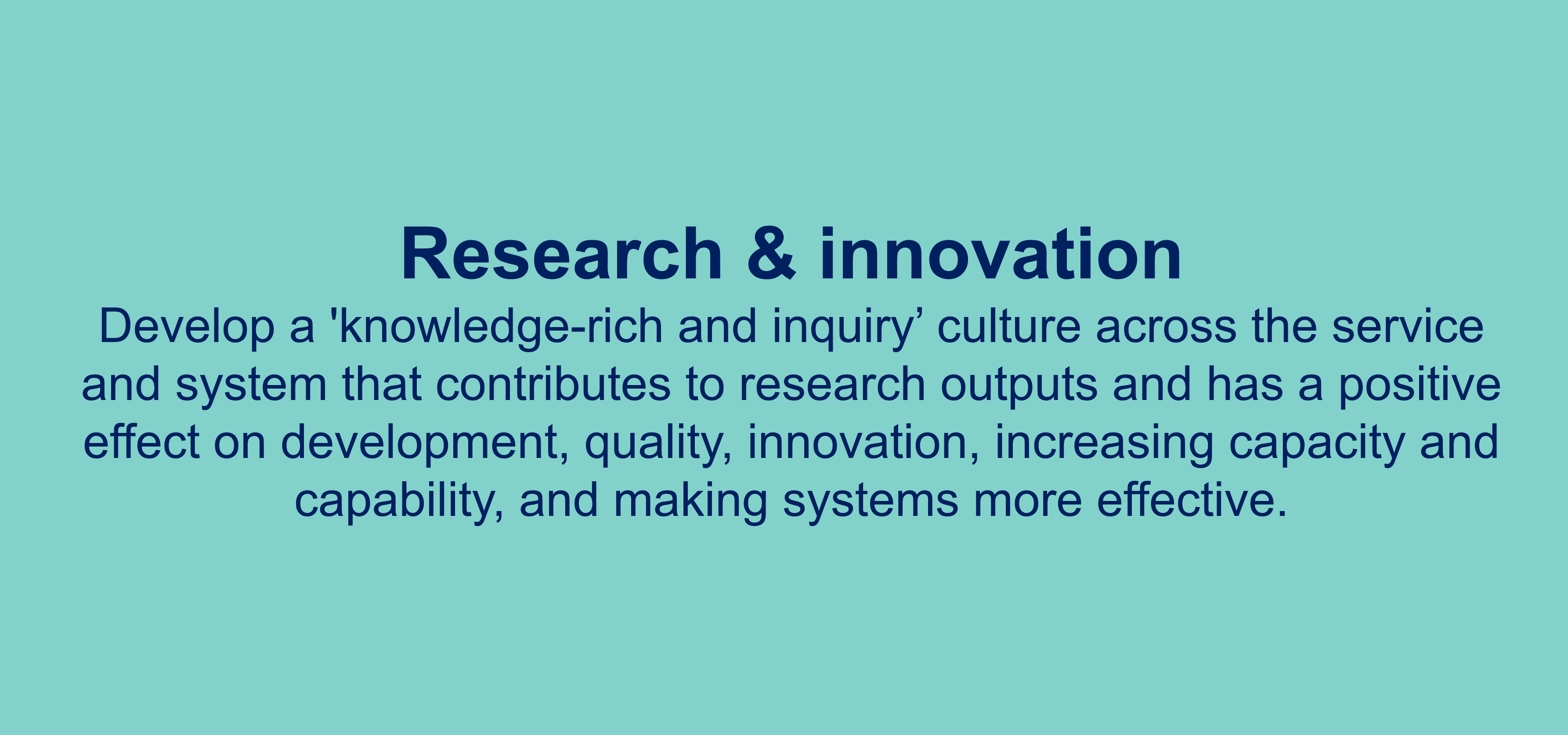 Consultant - Research & innovation
Develop a 'knowledge-rich and inquiry’ culture across the service
and system that contributes to research outputs and has a positive
effect on development, quality, innovation, increasing capacity and
capability, and making systems more effective.

