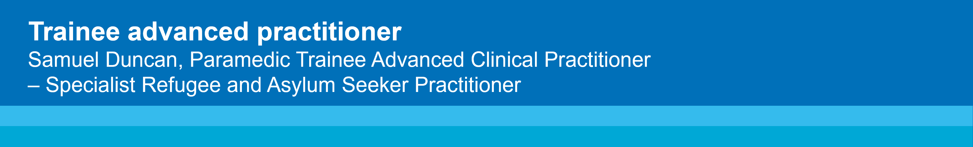 Trainee advanced practitioner
Samuel Duncan, Paramedic Trainee Advanced Clinical Practitioner 
– Specialist Refugee and Asylum Seeker Practitioner  
